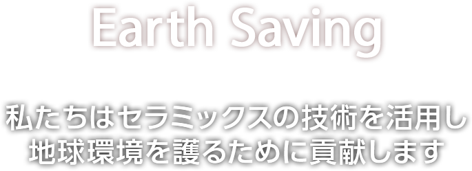 Earth Saving 私達はセラミックスの技術を活用し地球環境を護るために努力します